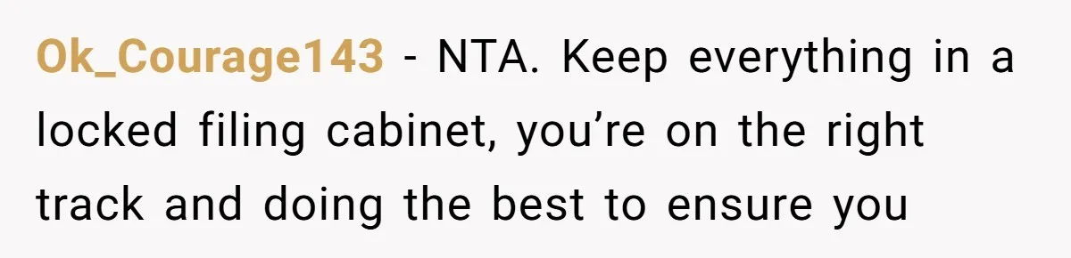 Ok_Courage143 − NTA. Keep everything in a locked filing cabinet, you’re on the right track and doing the best to ensure you
