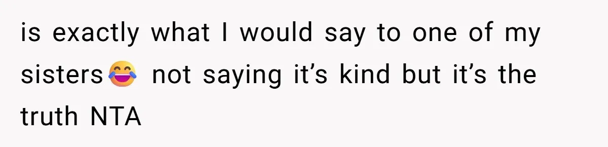 is exactly what I would say to one of my sisters😂 not saying it’s kind but it’s the truth NTA