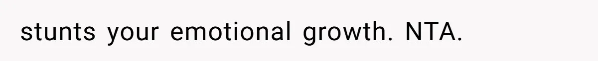 stunts your emotional growth. NTA.