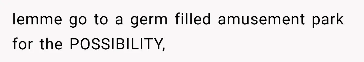 lemme go to a germ filled amusement park for the POSSIBILITY,