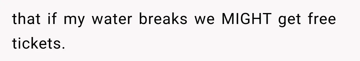 that if my water breaks we MIGHT get free tickets.