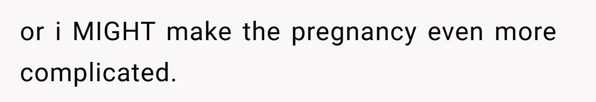 or i MIGHT make the pregnancy even more complicated.