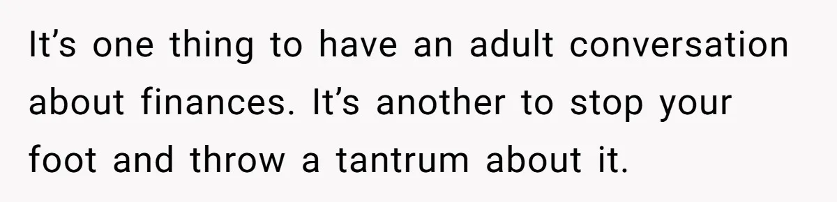 It’s one thing to have an adult conversation about finances. It’s another to stop your foot and throw a tantrum about it.