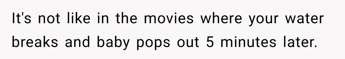 It's not like in the movies where your water breaks and baby pops out 5 minutes later.