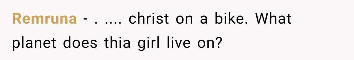 Remruna − . .... christ on a bike. What planet does thia girl live on?