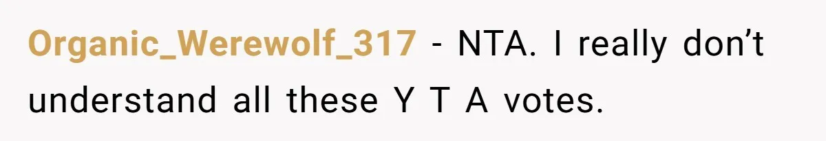 Organic_Werewolf_317 − NTA. I really don’t understand all these Y T A votes.