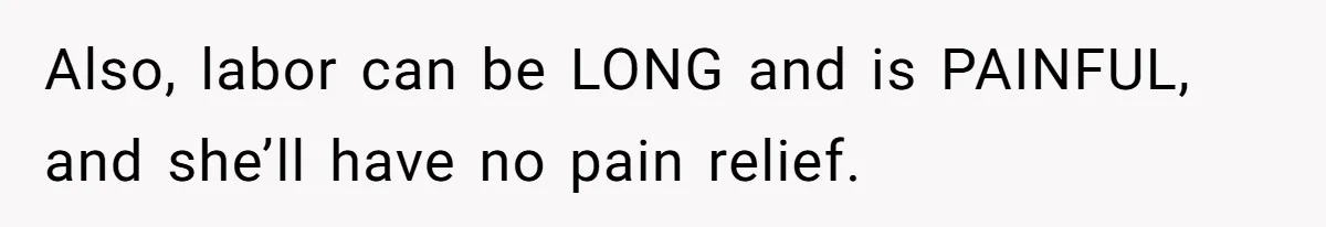 Also, labor can be LONG and is PAINFUL, and she’ll have no pain relief.