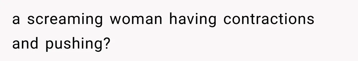 a screaming woman having contractions and pushing?