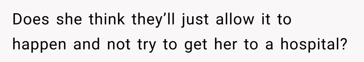Does she think they’ll just allow it to happen and not try to get her to a hospital?