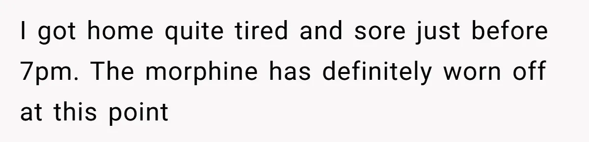 I got home quite tired and sore just before 7pm. The morphine has definitely worn off at this point