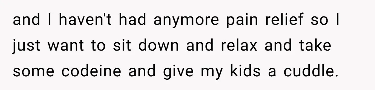 and I haven't had anymore pain relief so I just want to sit down and relax and take some codeine and give my kids a cuddle.