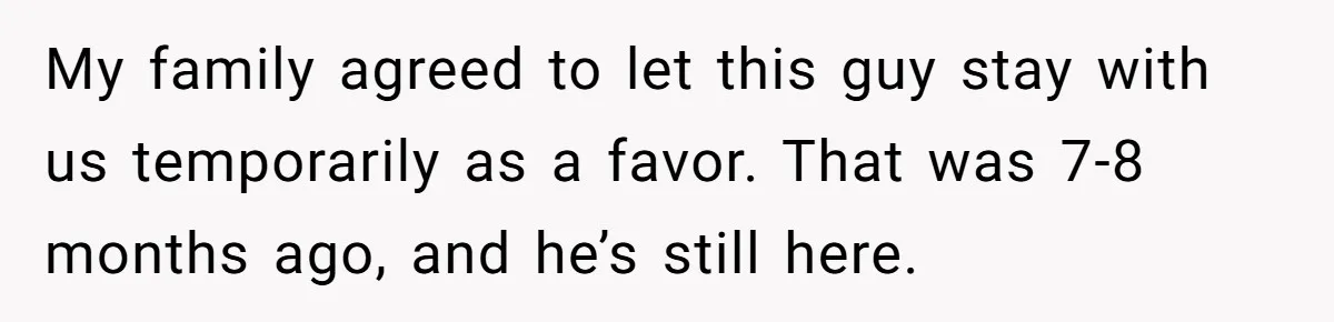My family agreed to let this guy stay with us temporarily as a favor. That was 7-8 months ago, and he’s still here.