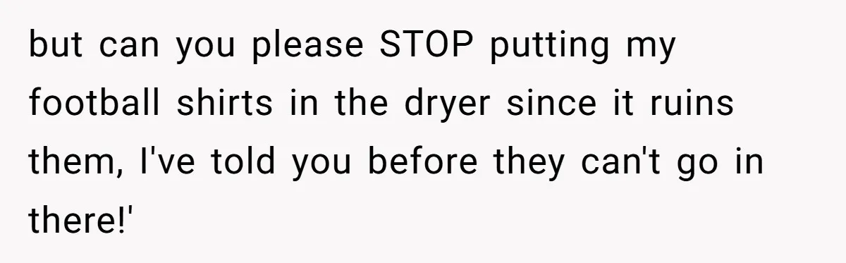 but can you please STOP putting my football shirts in the dryer since it ruins them, I've told you before they can't go in there!'