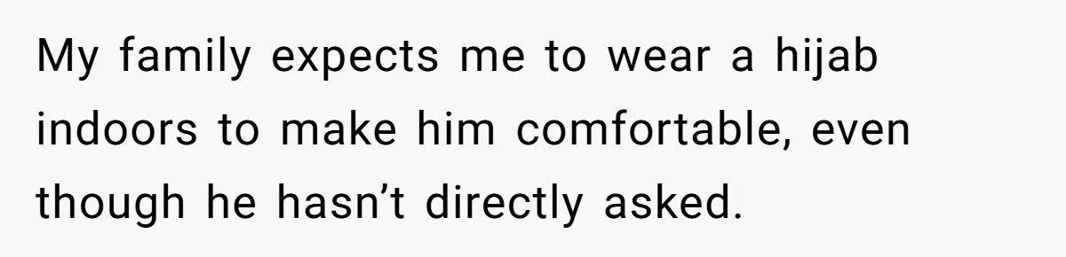 My family expects me to wear a hijab indoors to make him comfortable, even though he hasn’t directly asked.