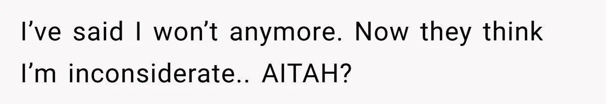 I’ve said I won’t anymore. Now they think I’m inconsiderate.. AITAH?