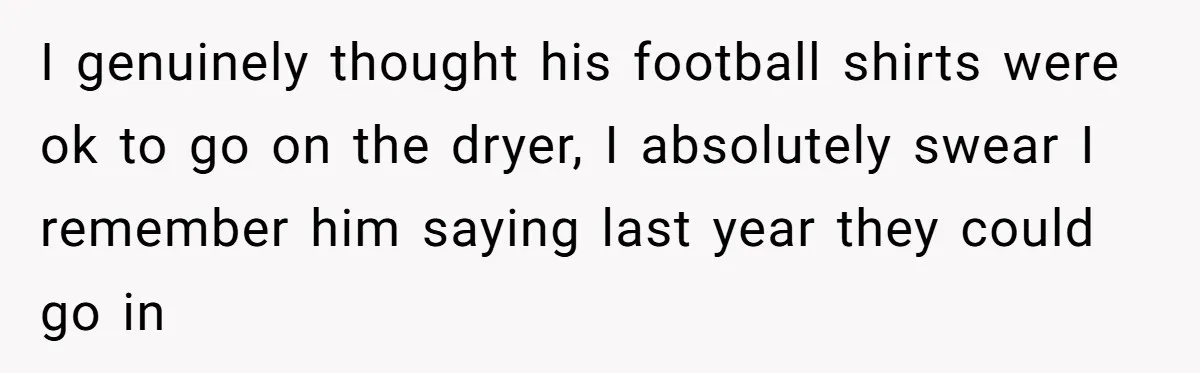 I genuinely thought his football shirts were ok to go on the dryer, I absolutely swear I remember him saying last year they could go in