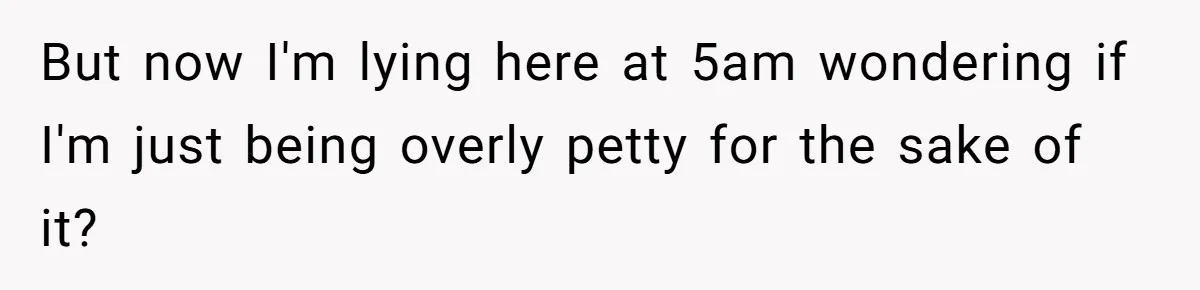 But now I'm lying here at 5am wondering if I'm just being overly petty for the sake of it?