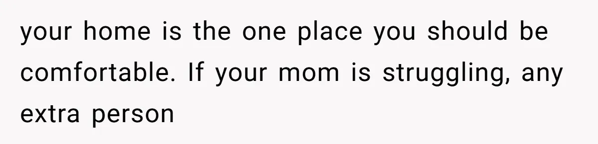 your home is the one place you should be comfortable. If your mom is struggling, any extra person