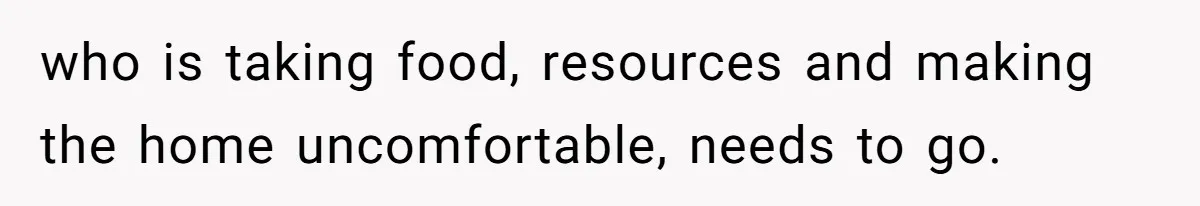 who is taking food, resources and making the home uncomfortable, needs to go.