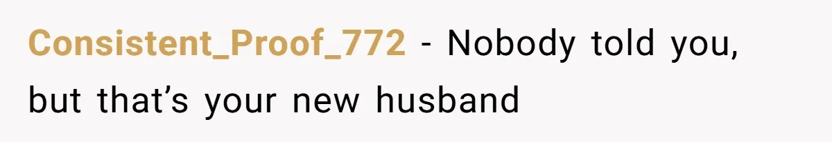 Consistent_Proof_772 − Nobody told you, but that’s your new husband