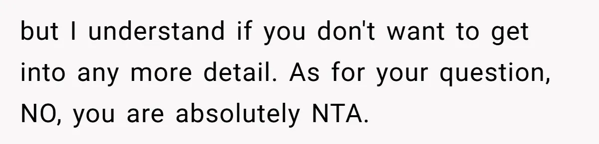 but I understand if you don't want to get into any more detail. As for your question, NO, you are absolutely NTA.