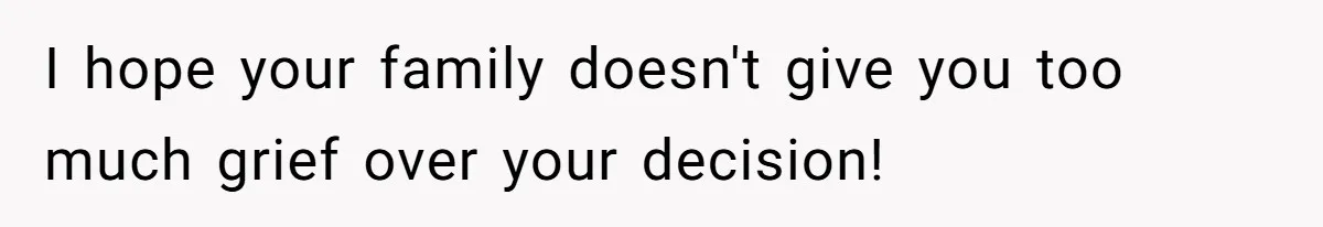 I hope your family doesn't give you too much grief over your decision!