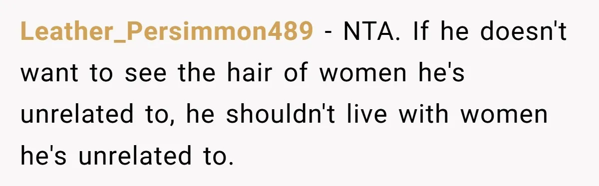 Leather_Persimmon489 − NTA. If he doesn't want to see the hair of women he's unrelated to, he shouldn't live with women he's unrelated to.