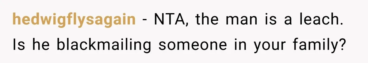 hedwigflysagain − NTA, the man is a leach. Is he blackmailing someone in your family?