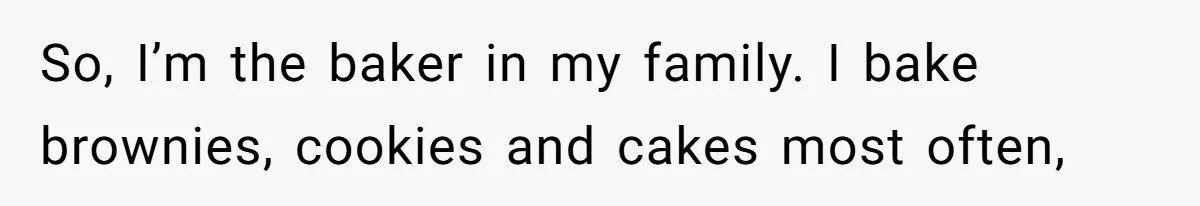 So, I’m the baker in my family. I bake brownies, cookies and cakes most often,