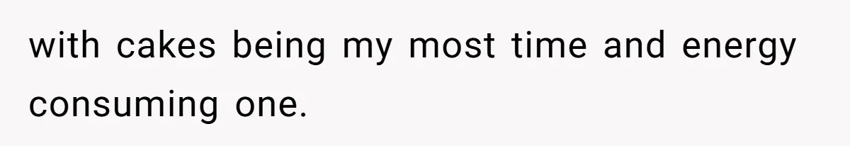 with cakes being my most time and energy consuming one.