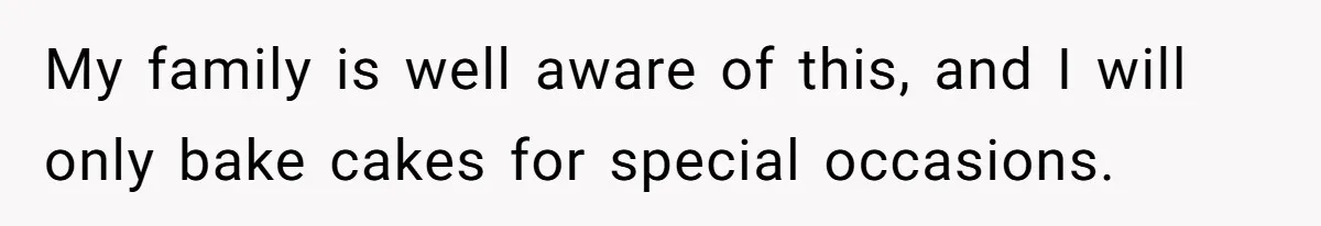 My family is well aware of this, and I will only bake cakes for special occasions.