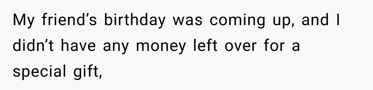 My friend’s birthday was coming up, and I didn’t have any money left over for a special gift,