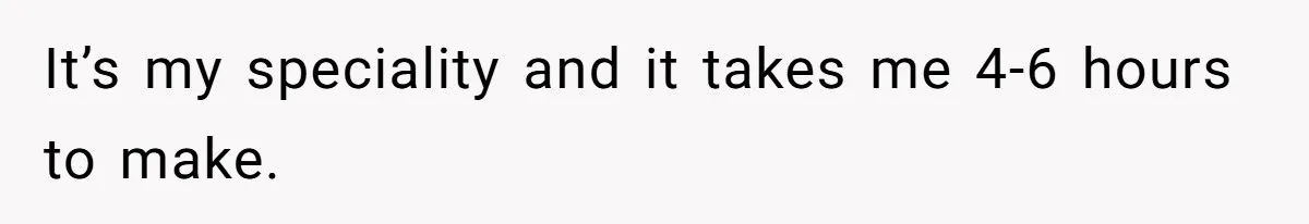 It’s my speciality and it takes me 4-6 hours to make.