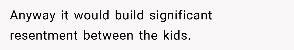 Anyway it would build significant resentment between the kids.