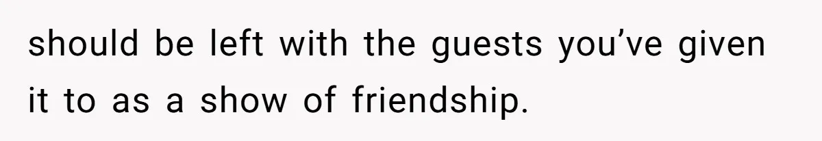 should be left with the guests you’ve given it to as a show of friendship.