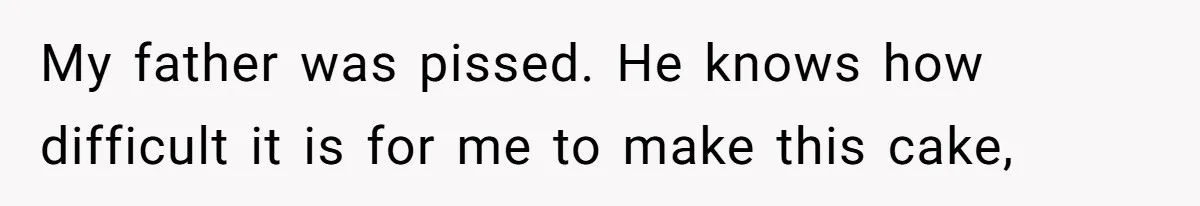 My father was pissed. He knows how difficult it is for me to make this cake,