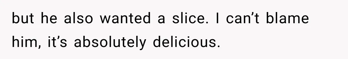 but he also wanted a slice. I can’t blame him, it’s absolutely delicious.