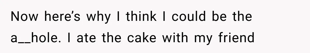 Now here’s why I think I could be the a__hole. I ate the cake with my friend