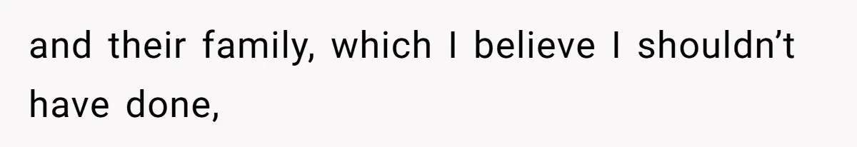 and their family, which I believe I shouldn’t have done,