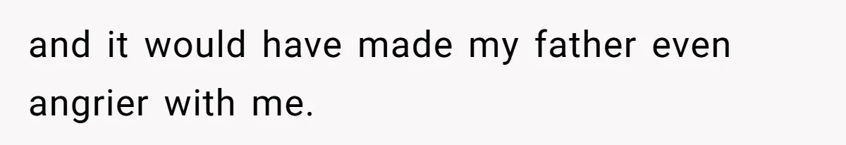 and it would have made my father even angrier with me.