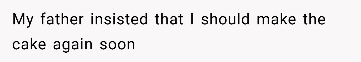 My father insisted that I should make the cake again soon