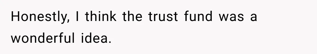 Honestly, I think the trust fund was a wonderful idea.