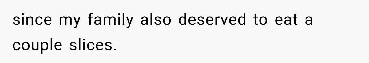 since my family also deserved to eat a couple slices.