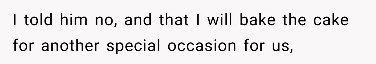 I told him no, and that I will bake the cake for another special occasion for us,