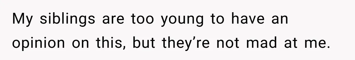 My siblings are too young to have an opinion on this, but they’re not mad at me.