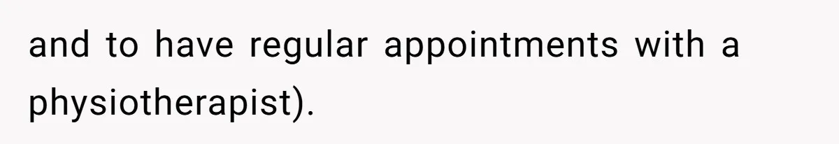 and to have regular appointments with a physiotherapist).