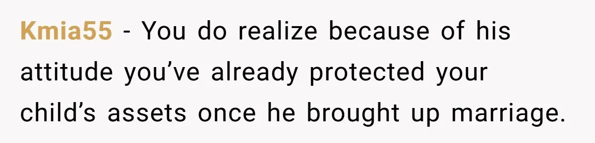 Kmia55 − You do realize because of his attitude you’ve already protected your child’s assets once he brought up marriage.