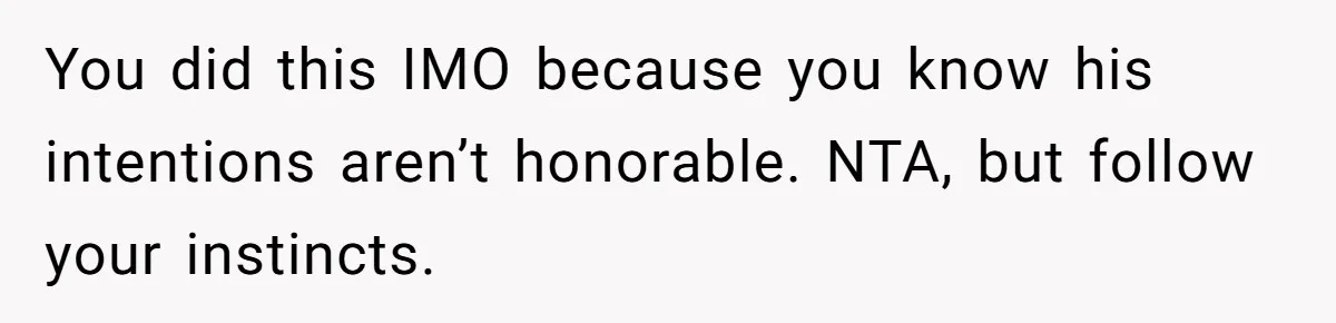 You did this IMO because you know his intentions aren’t honorable. NTA, but follow your instincts.