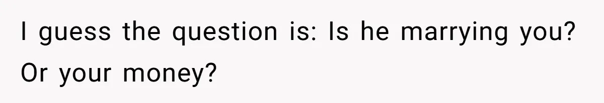 I guess the question is: Is he marrying you? Or your money?