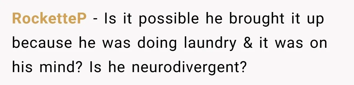 RocketteP − Is it possible he brought it up because he was doing laundry & it was on his mind? Is he neurodivergent?